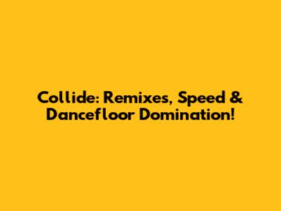 Collide: Remixes, Speed & Dancefloor Domination!