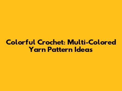 Colorful Crochet: Multi-Colored Yarn Pattern Ideas