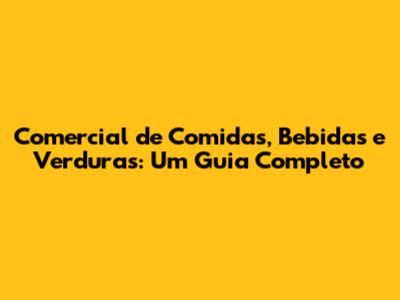 Comercial de Comidas, Bebidas e Verduras: Um Guia Completo