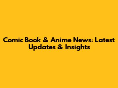 Comic Book & Anime News: Latest Updates & Insights