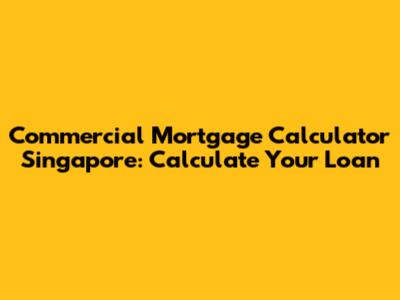 Commercial Mortgage Calculator Singapore: Calculate Your Loan