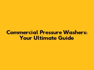 Commercial Pressure Washers: Your Ultimate Guide