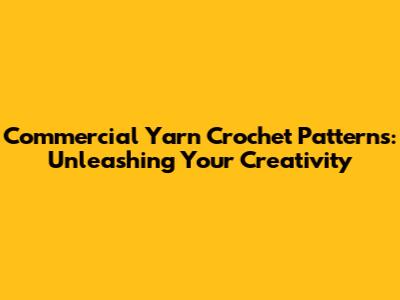 Commercial Yarn Crochet Patterns: Unleashing Your Creativity