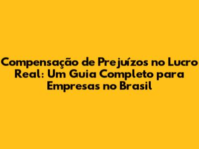 Compensação de Prejuízos no Lucro Real: Um Guia Completo para Empresas no Brasil