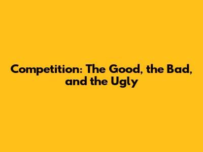 Competition: The Good, the Bad, and the Ugly