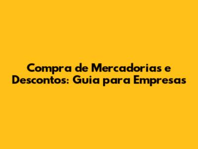 Compra de Mercadorias e Descontos: Guia para Empresas