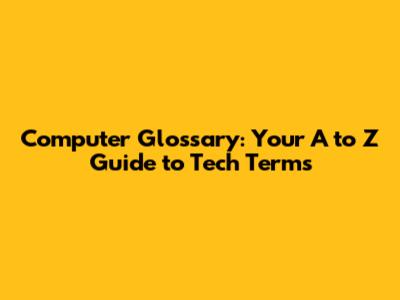 Computer Glossary: Your A to Z Guide to Tech Terms