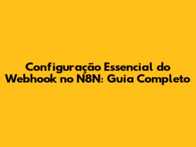 Configuração Essencial do Webhook no N8N: Guia Completo