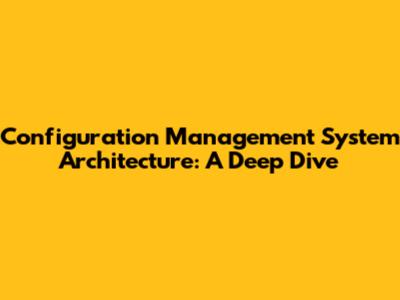 Configuration Management System Architecture: A Deep Dive