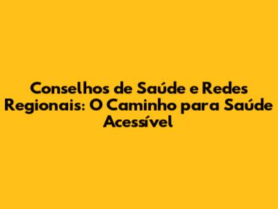Conselhos de Saúde e Redes Regionais: O Caminho para Saúde Acessível