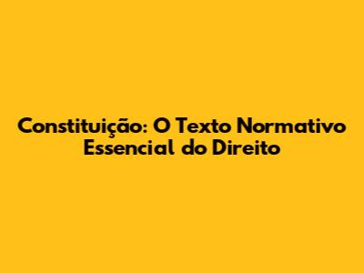 Constituição: O Texto Normativo Essencial do Direito