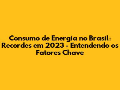 Consumo de Energia no Brasil: Recordes em 2023 - Entendendo os Fatores Chave