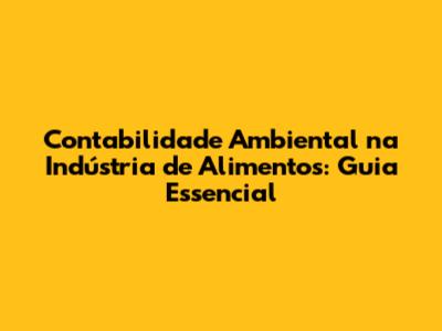 Contabilidade Ambiental na Indústria de Alimentos: Guia Essencial