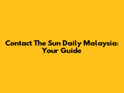 Contact The Sun Daily Malaysia: Your Guide