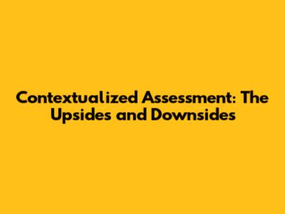 Contextualized Assessment: The Upsides and Downsides