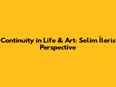 Continuity in Life & Art: Selim İleri's Perspective