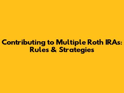 Contributing to Multiple Roth IRAs: Rules & Strategies