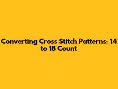 Converting Cross Stitch Patterns: 14 to 18 Count
