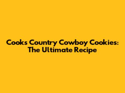 Cook's Country Cowboy Cookies: The Ultimate Recipe