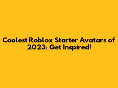 Coolest Roblox Starter Avatars of 2023: Get Inspired!