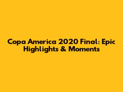 Copa America 2020 Final: Epic Highlights & Moments