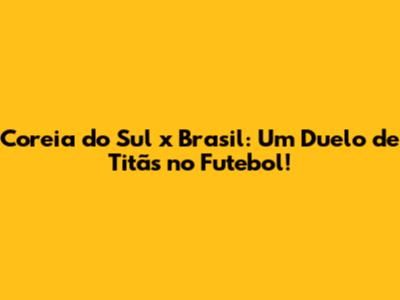 Coreia do Sul x Brasil: Um Duelo de Titãs no Futebol!