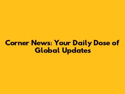 Corner News: Your Daily Dose of Global Updates
