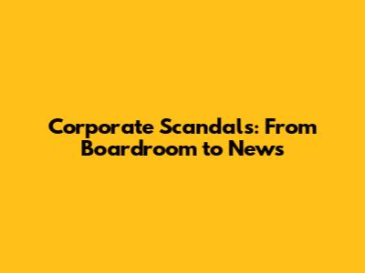 Corporate Scandals: From Boardroom to News
