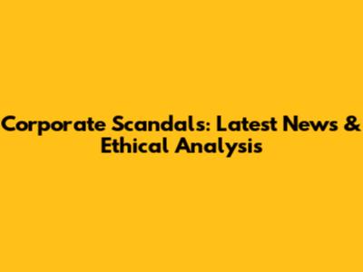 Corporate Scandals: Latest News & Ethical Analysis