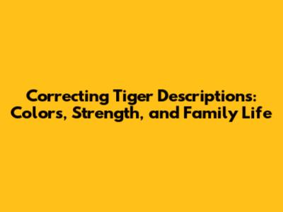 Correcting Tiger Descriptions: Colors, Strength, and Family Life