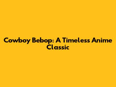 Cowboy Bebop: A Timeless Anime Classic