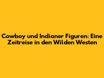 Cowboy und Indianer Figuren: Eine Zeitreise in den Wilden Westen