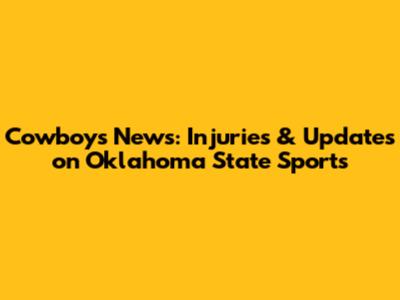 Cowboys News: Injuries & Updates on Oklahoma State Sports