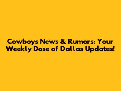 Cowboys News & Rumors: Your Weekly Dose of Dallas Updates!