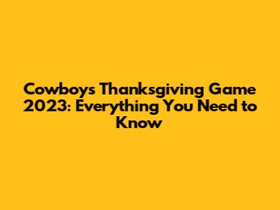 Cowboys Thanksgiving Game 2023: Everything You Need to Know