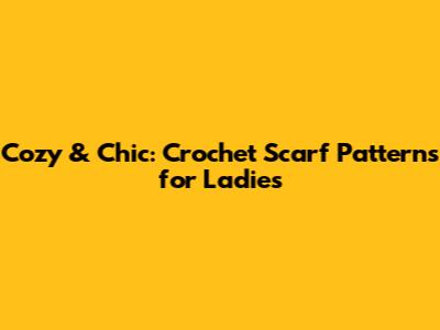 Cozy & Chic: Crochet Scarf Patterns for Ladies