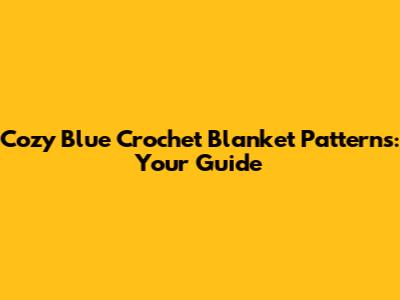 Cozy Blue Crochet Blanket Patterns: Your Guide