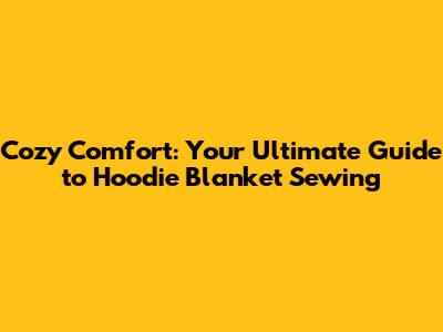 Cozy Comfort: Your Ultimate Guide to Hoodie Blanket Sewing