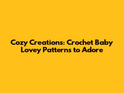 Cozy Creations: Crochet Baby Lovey Patterns to Adore
