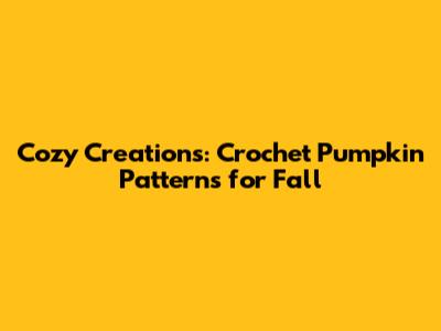 Cozy Creations: Crochet Pumpkin Patterns for Fall