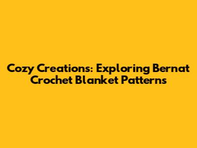 Cozy Creations: Exploring Bernat Crochet Blanket Patterns