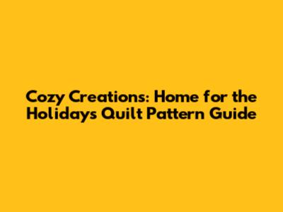 Cozy Creations: Home for the Holidays Quilt Pattern Guide