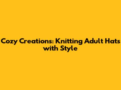 Cozy Creations: Knitting Adult Hats with Style