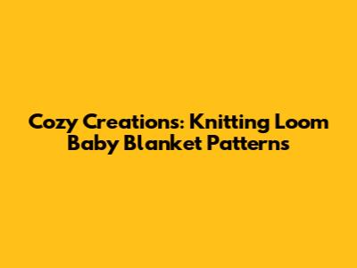 Cozy Creations: Knitting Loom Baby Blanket Patterns