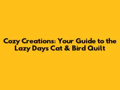 Cozy Creations: Your Guide to the Lazy Days Cat & Bird Quilt