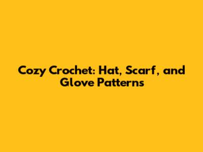 Cozy Crochet: Hat, Scarf, and Glove Patterns