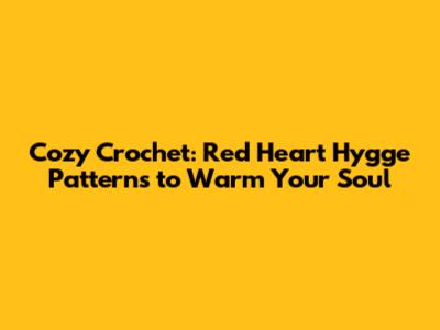 Cozy Crochet: Red Heart Hygge Patterns to Warm Your Soul