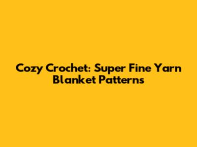 Cozy Crochet: Super Fine Yarn Blanket Patterns