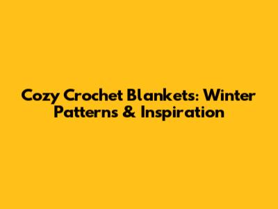 Cozy Crochet Blankets: Winter Patterns & Inspiration