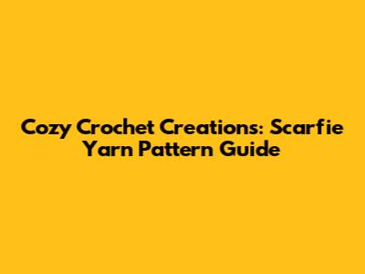 Cozy Crochet Creations: Scarfie Yarn Pattern Guide